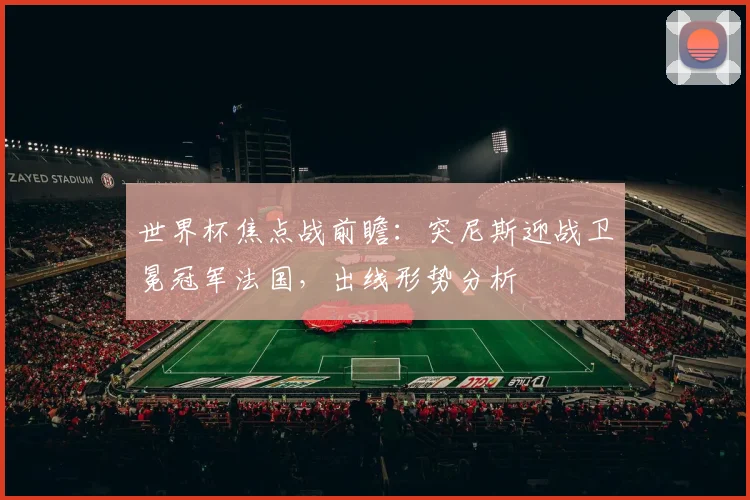 世界杯焦点战前瞻：突尼斯迎战卫冕冠军法国，出线形势分析