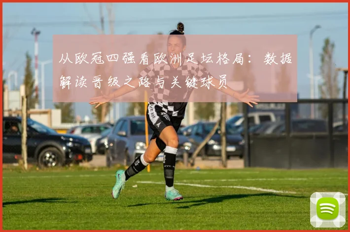 从欧冠四强看欧洲足坛格局：数据解读晋级之路与关键球员