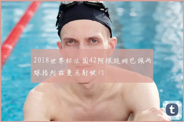 2018世界杯法国42阿根廷姆巴佩两球格列兹曼点射破门