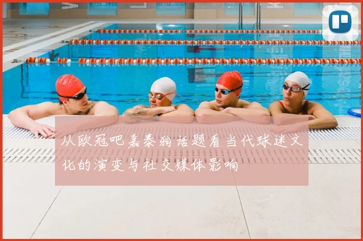 从欧冠吧嘉泰狗话题看当代球迷文化的演变与社交媒体影响