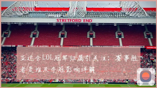 亚运会LOL冠军归属引关注：赛事胜者是谁及夺冠影响详解