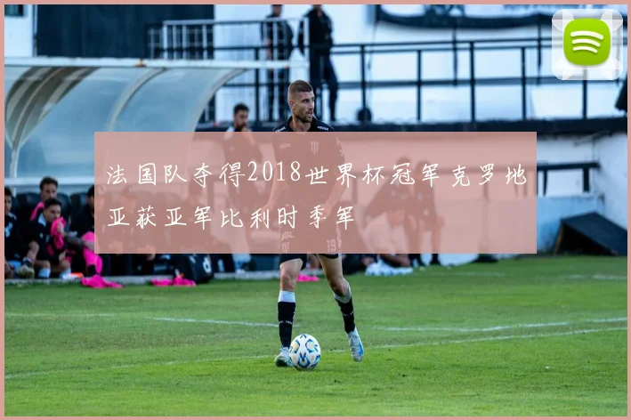 法国队夺得2018世界杯冠军克罗地亚获亚军比利时季军
