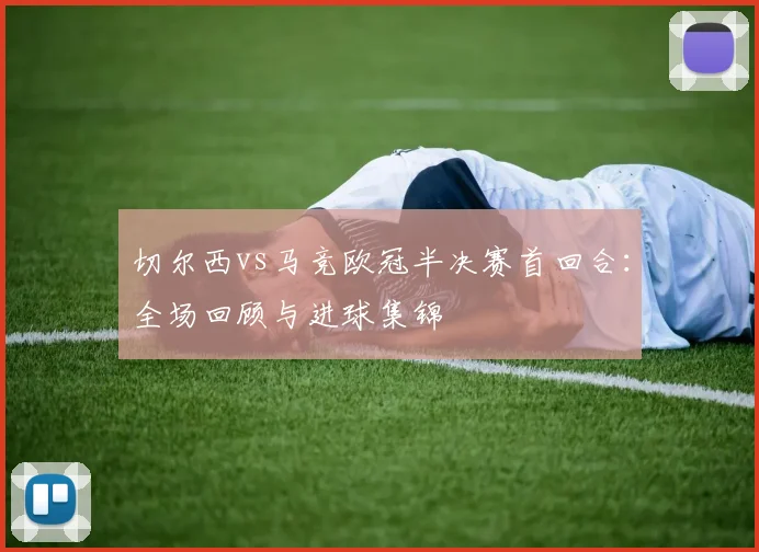 切尔西vs马竞欧冠半决赛首回合：全场回顾与进球集锦