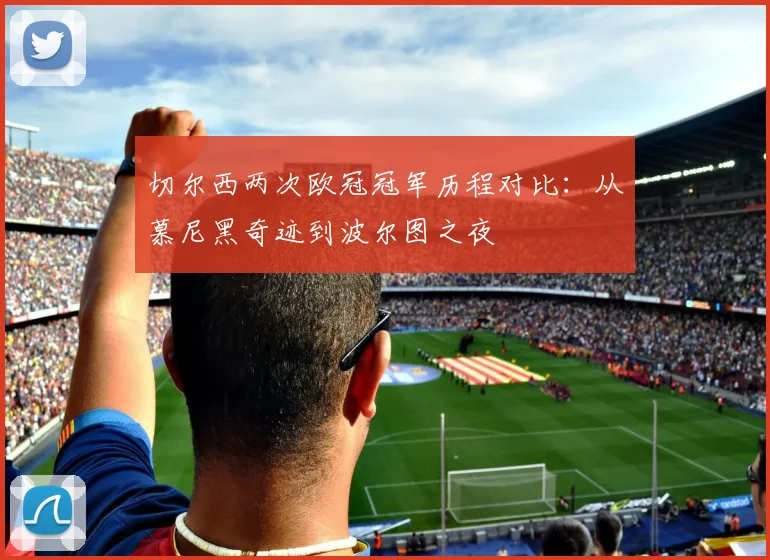 切尔西两次欧冠冠军历程对比：从慕尼黑奇迹到波尔图之夜