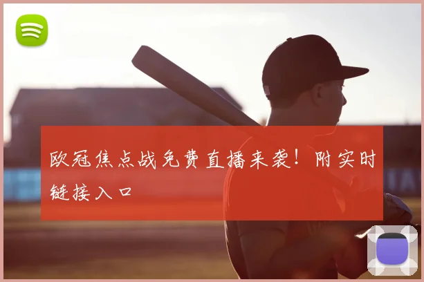 欧冠焦点战免费直播来袭！附实时链接入口