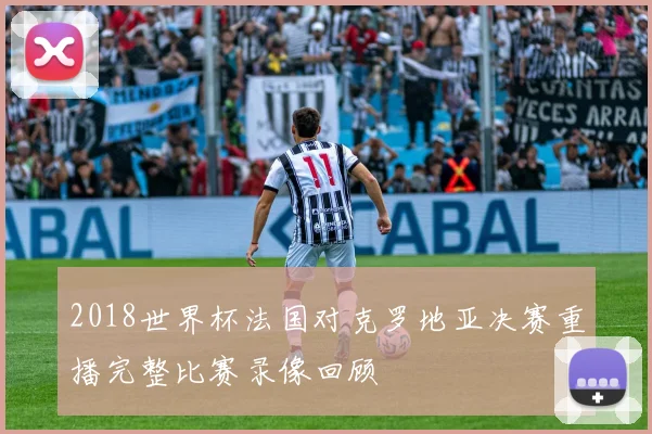 2018世界杯法国对克罗地亚决赛重播完整比赛录像回顾