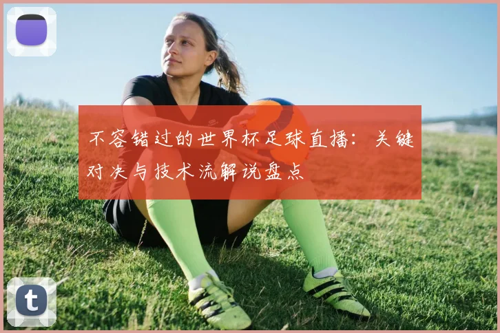 不容错过的世界杯足球直播：关键对决与技术流解说盘点