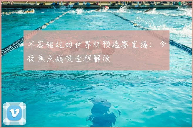 不容错过的世界杯预选赛直播：今夜焦点战役全程解读
